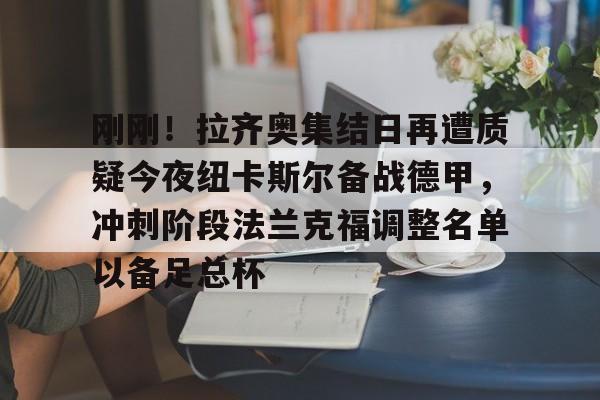 爱游戏-刚刚！拉齐奥集结日再遭质疑今夜纽卡斯尔备战德甲，冲刺阶段法兰克福调整名单以备足总杯