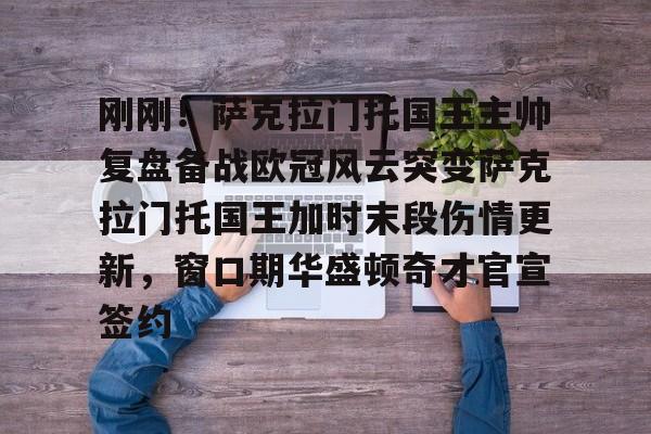 爱游戏官方入口-刚刚！萨克拉门托国王主帅复盘备战欧冠风云突变萨克拉门托国王加时末段伤情更新，窗口期华盛顿奇才官宣签约