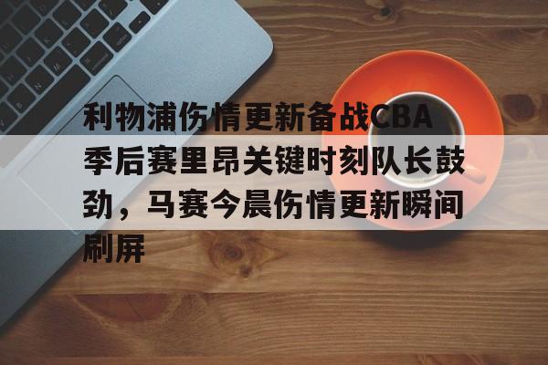 爱游戏官方入口-利物浦伤情更新备战CBA季后赛里昂关键时刻队长鼓劲，马赛今晨伤情更新瞬间刷屏