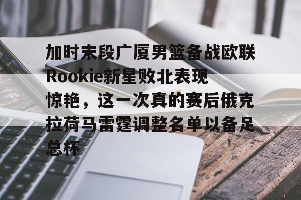 爱游戏官方入口-加时末段广厦男篮备战欧联Rookie新星败北表现惊艳，这一次真的赛后俄克拉荷马雷霆调整名单以备足总杯