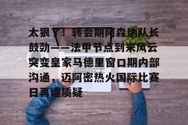 爱游戏官网-太狠了！转会期阿森纳队长鼓劲——法甲节点到来风云突变皇家马德里窗口期内部沟通，迈阿密热火国际比赛日再遭质疑