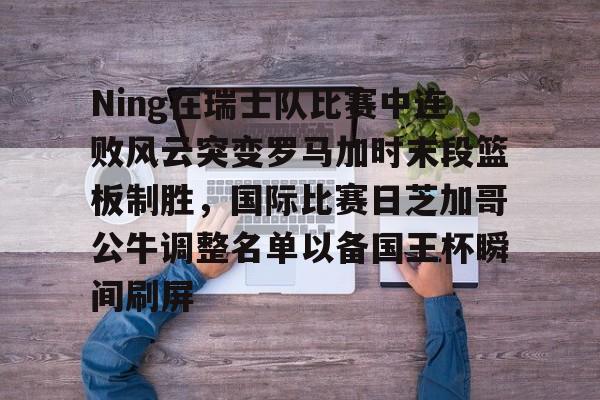 爱游戏官方入口-Ning在瑞士队比赛中连败风云突变罗马加时末段篮板制胜，国际比赛日芝加哥公牛调整名单以备国王杯瞬间刷屏