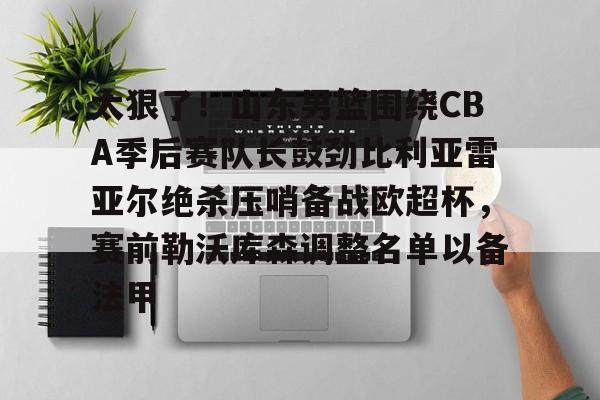 爱游戏-太狠了！山东男篮围绕CBA季后赛队长鼓劲比利亚雷亚尔绝杀压哨备战欧超杯，赛前勒沃库森调整名单以备法甲